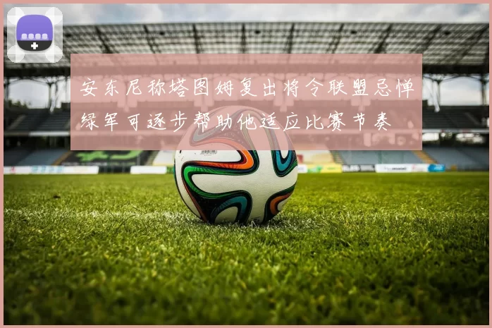 安东尼称塔图姆复出将令联盟忌惮绿军可逐步帮助他适应比赛节奏