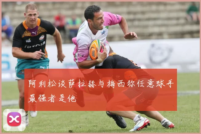 阿利松谈萨拉赫与梅西称任意球手最强者是他