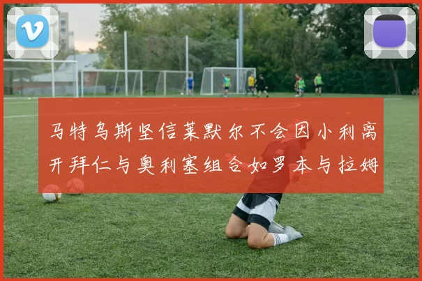 马特乌斯坚信莱默尔不会因小利离开拜仁与奥利塞组合如罗本与拉姆