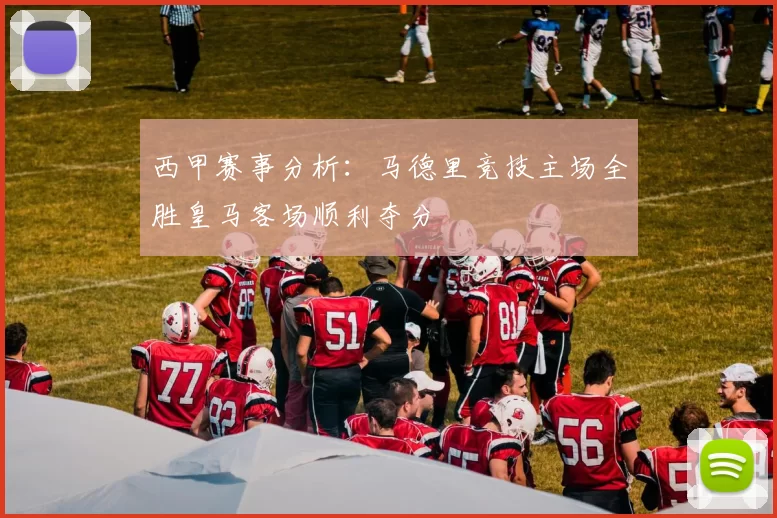 西甲赛事分析：马德里竞技主场全胜皇马客场顺利夺分