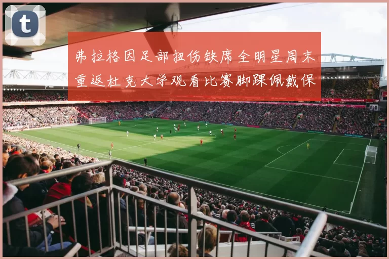 弗拉格因足部扭伤缺席全明星周末重返杜克大学观看比赛脚踝佩戴保护靴