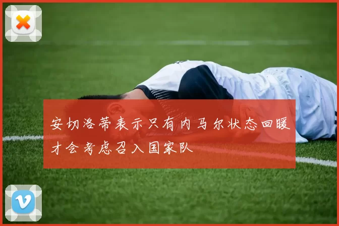 安切洛蒂表示只有内马尔状态回暖才会考虑召入国家队