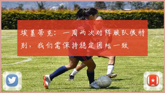 埃基蒂克：一周两次对阵狼队很特别，我们需保持稳定团结一致