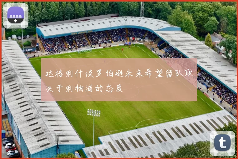 达格利什谈罗伯逊未来希望留队取决于利物浦的态度