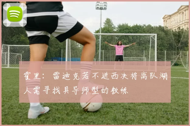 霍里：雷迪克若不进西决将离队湖人需寻找具导师型的教练