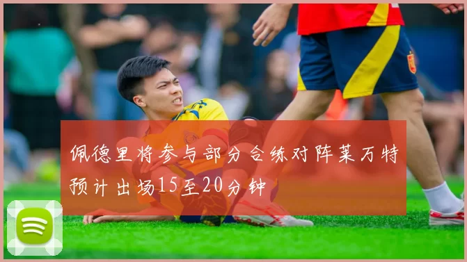 佩德里将参与部分合练对阵莱万特预计出场15至20分钟