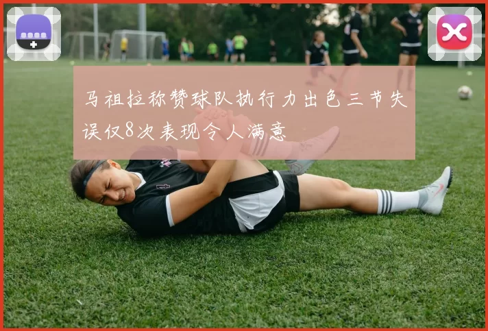 马祖拉称赞球队执行力出色三节失误仅8次表现令人满意
