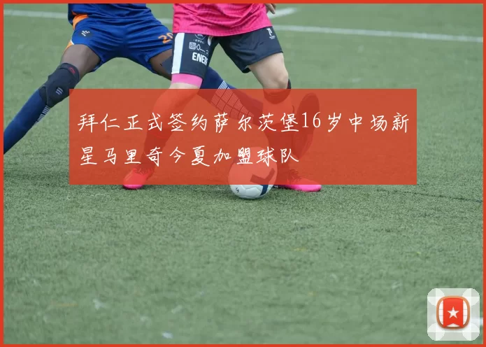拜仁正式签约萨尔茨堡16岁中场新星马里奇今夏加盟球队
