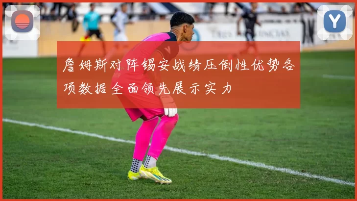 詹姆斯对阵锡安战绩压倒性优势各项数据全面领先展示实力