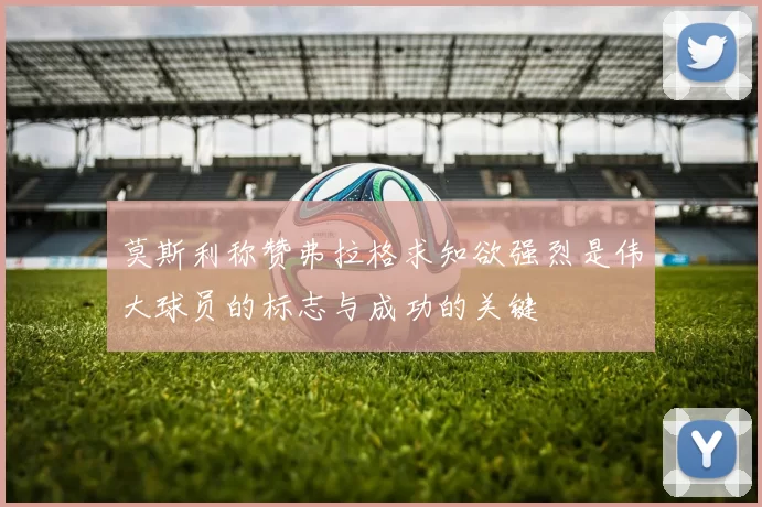 莫斯利称赞弗拉格求知欲强烈是伟大球员的标志与成功的关键