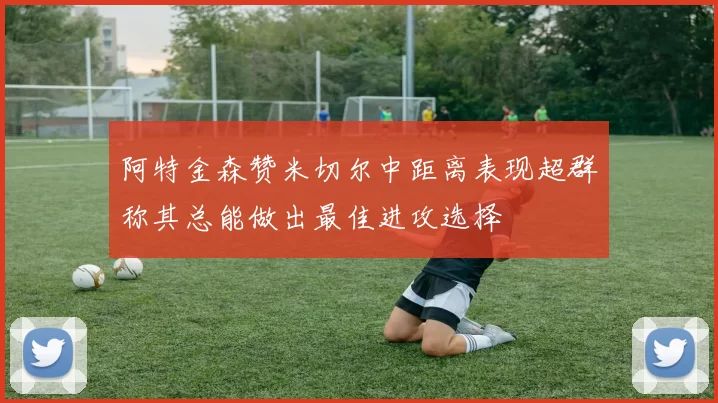 阿特金森赞米切尔中距离表现超群称其总能做出最佳进攻选择