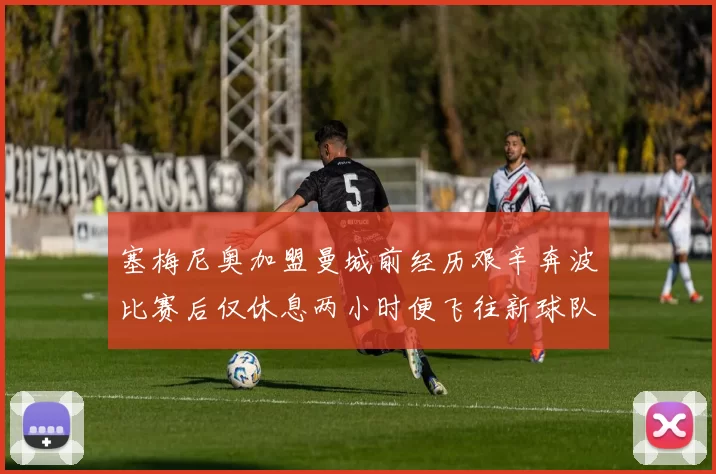 塞梅尼奥加盟曼城前经历艰辛奔波比赛后仅休息两小时便飞往新球队