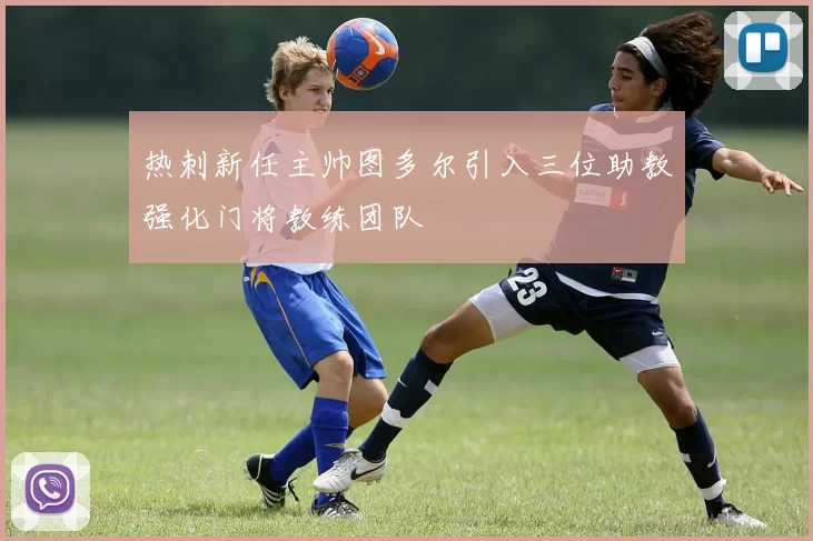 热刺新任主帅图多尔引入三位助教强化门将教练团队
