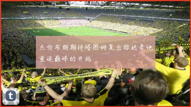 杰伦布朗期待塔图姆复出称这是他重返巅峰的开始