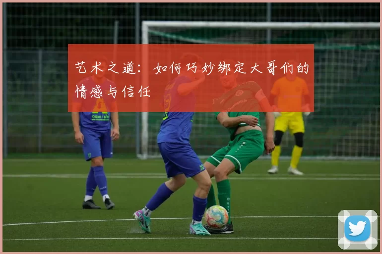 艺术之道：如何巧妙绑定大哥们的情感与信任