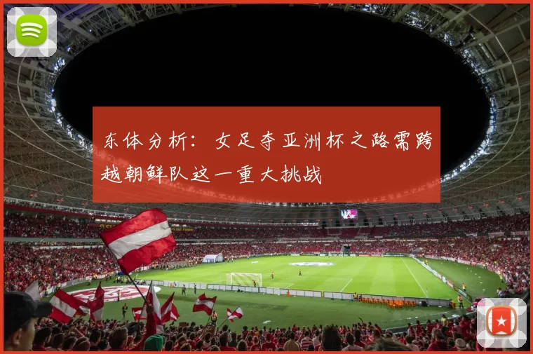 东体分析：女足夺亚洲杯之路需跨越朝鲜队这一重大挑战