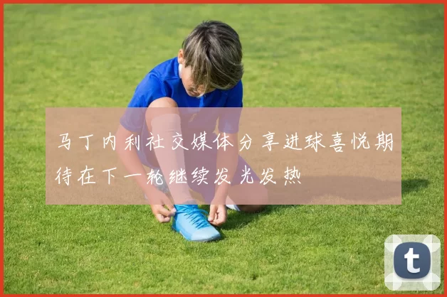 马丁内利社交媒体分享进球喜悦期待在下一轮继续发光发热