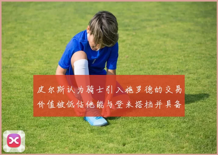 皮尔斯认为骑士引入施罗德的交易价值被低估他能与登米搭档并具备防守能力