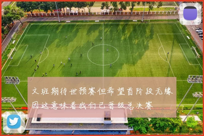 文班期待世预赛但希望首阶段无缘因这意味着我们已晋级总决赛