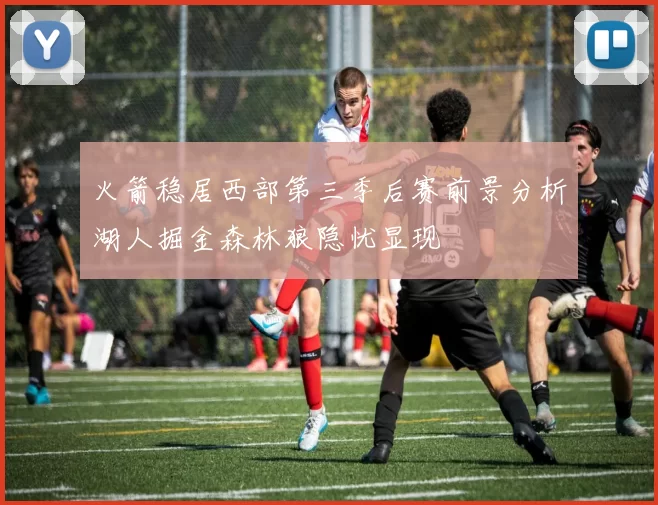 火箭稳居西部第三季后赛前景分析湖人掘金森林狼隐忧显现